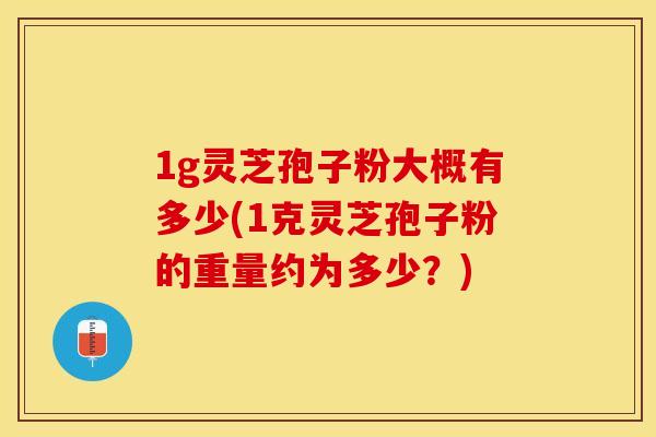 1g灵芝孢子粉大概有多少(1克灵芝孢子粉的重量约为多少？)