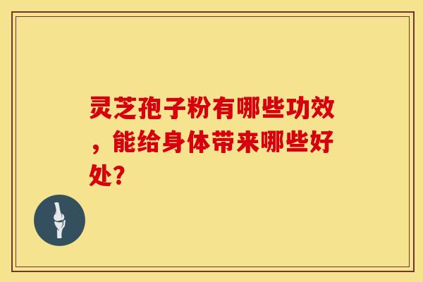 灵芝孢子粉有哪些功效，能给身体带来哪些好处？
