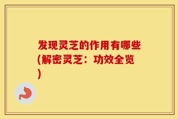 发现灵芝的作用有哪些(解密灵芝：功效全览)