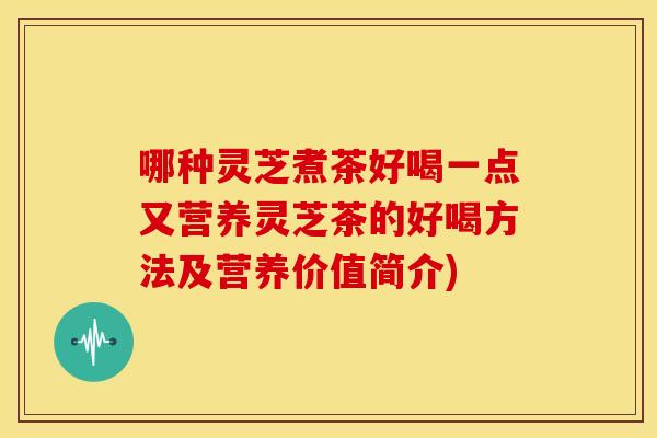 哪种灵芝煮茶好喝一点又营养灵芝茶的好喝方法及营养价值简介)