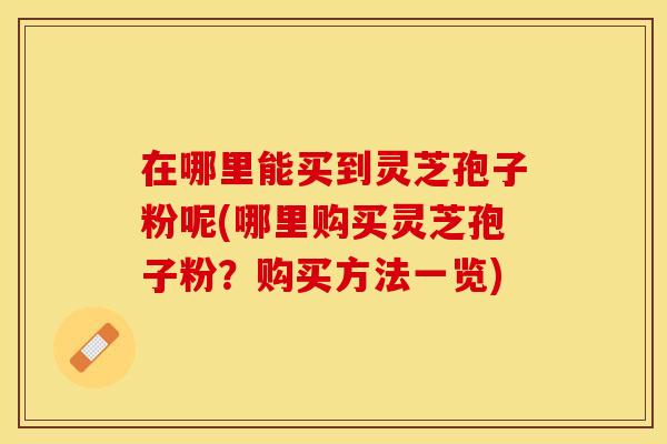 在哪里能买到灵芝孢子粉呢(哪里购买灵芝孢子粉？购买方法一览)