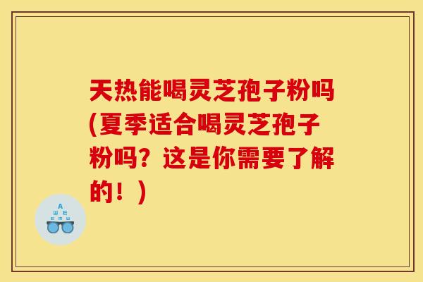 天热能喝灵芝孢子粉吗(夏季适合喝灵芝孢子粉吗？这是你需要了解的！)