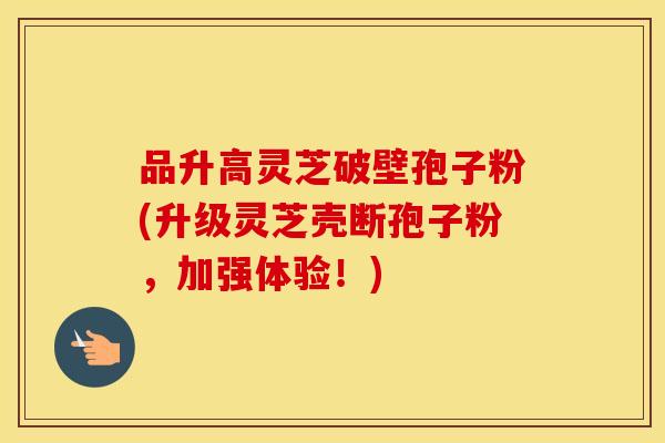 品升高灵芝破壁孢子粉(升级灵芝壳断孢子粉，加强体验！)
