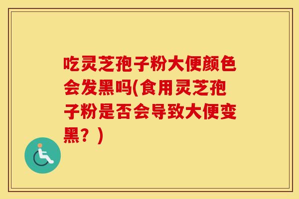 吃灵芝孢子粉大便颜色会发黑吗(食用灵芝孢子粉是否会导致大便变黑？)