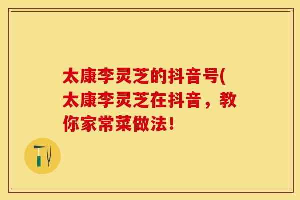 太康李灵芝的抖音号(太康李灵芝在抖音,教你家常菜做法! 太康李灵芝的抖音号(太康李灵芝在抖音,教你家常菜做法!