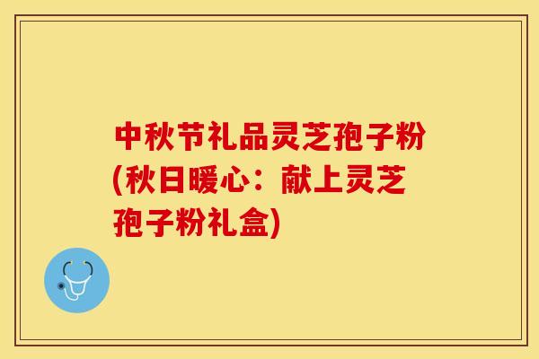 中秋节礼品灵芝孢子粉(秋日暖心：献上灵芝孢子粉礼盒)