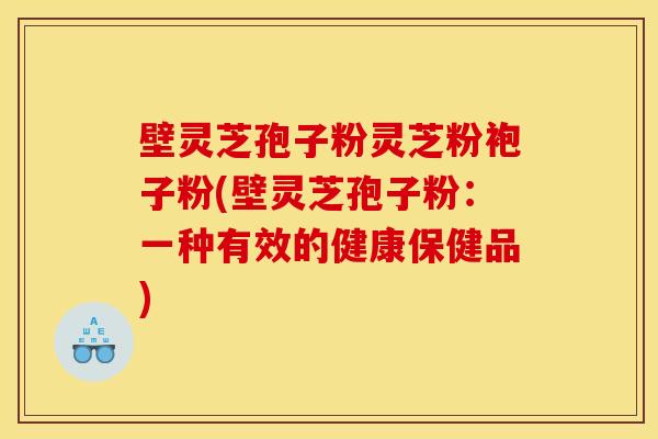 壁灵芝孢子粉灵芝粉袍子粉(壁灵芝孢子粉：一种有效的健康保健品)