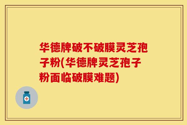 华德牌破不破膜灵芝孢子粉(华德牌灵芝孢子粉面临破膜难题) 华德牌破不破膜灵芝孢子粉(华德牌灵芝孢子粉面临破膜难题)