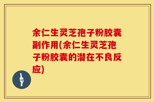 余仁生灵芝孢子粉胶囊副作用(余仁生灵芝孢子粉胶囊的潜在不良反应)
