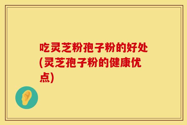 吃灵芝粉孢子粉的好处(灵芝孢子粉的健康优点)