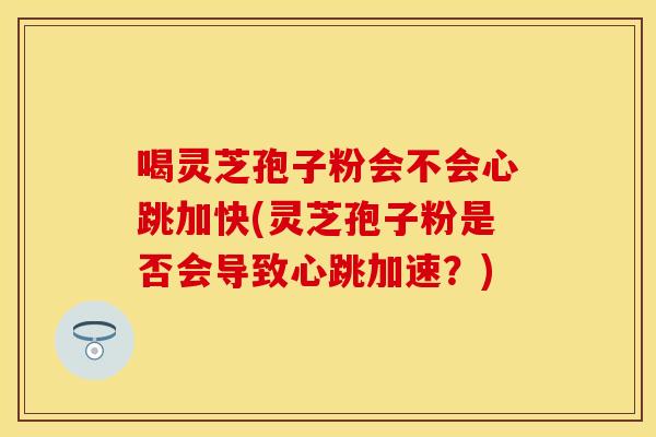 喝灵芝孢子粉会不会心跳加快(灵芝孢子粉是否会导致心跳加速？)