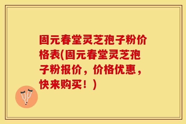固元春堂灵芝孢子粉价格表(固元春堂灵芝孢子粉报价，价格优惠，快来购买！)