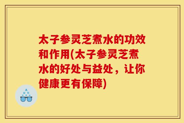太子参灵芝煮水的功效和作用(太子参灵芝煮水的好处与益处,让你健康更有保障) 太子参灵芝煮水的功效和作用(太子参灵芝煮水的好处与益处,让你健康更有保障)