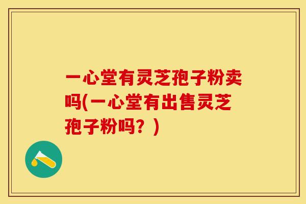 一心堂有灵芝孢子粉卖吗(一心堂有出售灵芝孢子粉吗？)