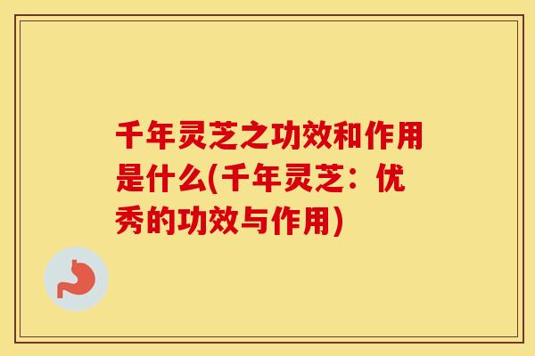 千年灵芝之功效和作用是什么(千年灵芝：优秀的功效与作用)