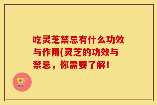 吃灵芝禁忌有什么功效与作用(灵芝的功效与禁忌，你需要了解！
