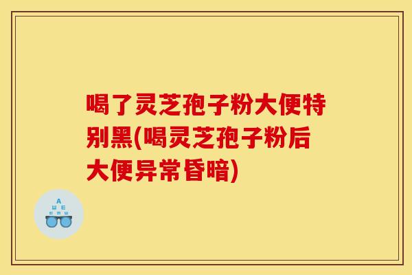 喝了灵芝孢子粉大便特别黑(喝灵芝孢子粉后大便异常昏暗)