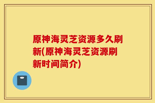 原神海灵芝资源多久刷新(原神海灵芝资源刷新时间简介) 原神海灵芝资源多久刷新(原神海灵芝资源刷新时间简介)