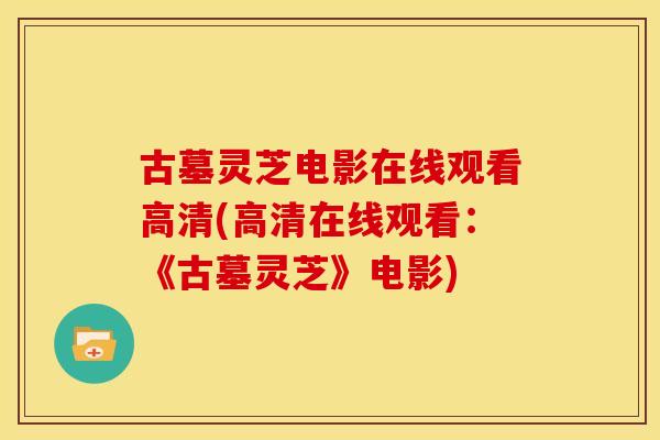 古墓灵芝电影在线观看高清(高清在线观看：《古墓灵芝》电影)