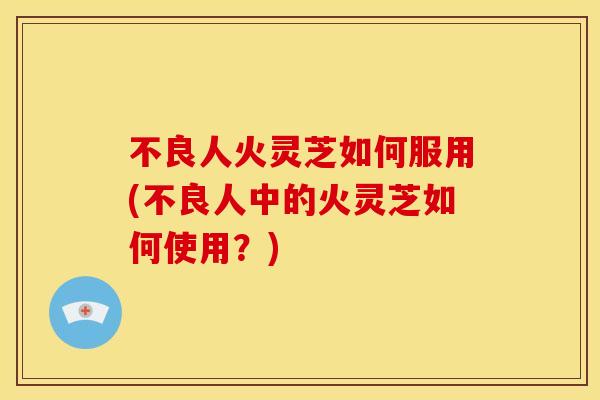 不良人火灵芝如何服用(不良人中的火灵芝如何使用？)