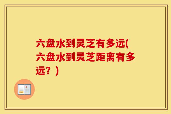 六盘水到灵芝有多远(六盘水到灵芝距离有多远？)