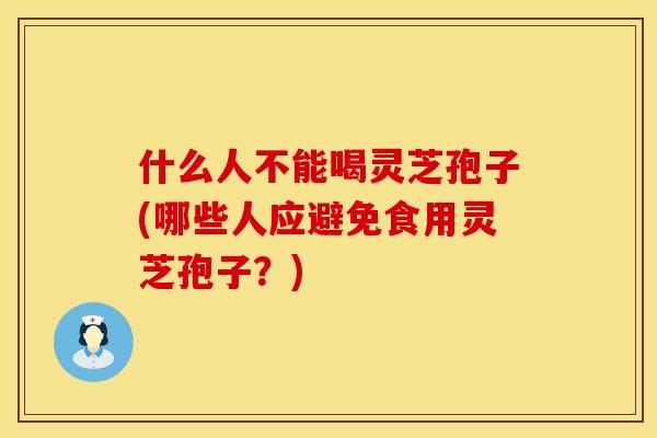 什么人不能喝灵芝孢子(哪些人应避免食用灵芝孢子?) 什么人不能喝灵芝孢子(哪些人应避免食用灵芝孢子?)