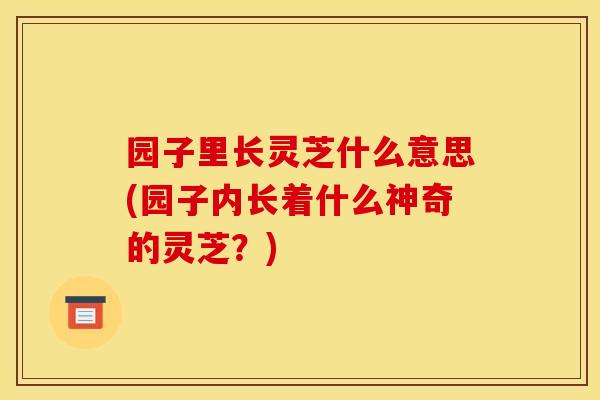 园子里长灵芝什么意思(园子内长着什么神奇的灵芝？)