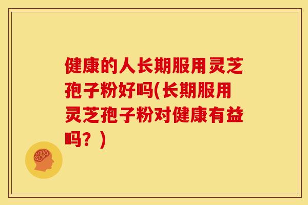 健康的人长期服用灵芝孢子粉好吗(长期服用灵芝孢子粉对健康有益吗？)