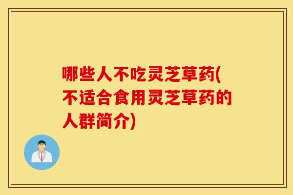 哪些人不吃灵芝草药(不适合食用灵芝草药的人群简介)