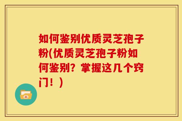 如何鉴别优质灵芝孢子粉(优质灵芝孢子粉如何鉴别？掌握这几个窍门！)