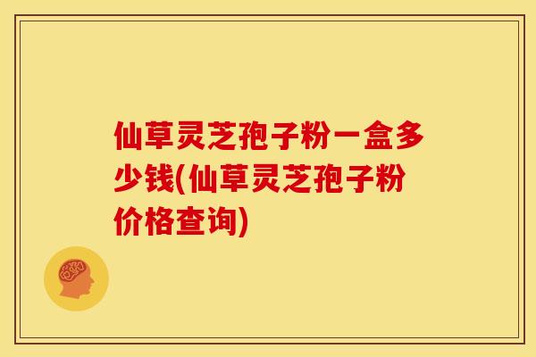仙草灵芝孢子粉一盒多少钱(仙草灵芝孢子粉价格查询) 仙草灵芝孢子粉一盒多少钱(仙草灵芝孢子粉价格查询)