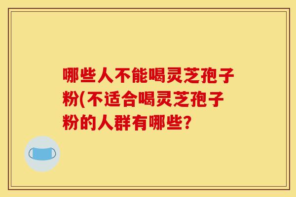 哪些人不能喝灵芝孢子粉(不适合喝灵芝孢子粉的人群有哪些？