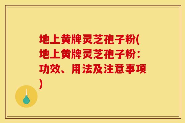 地上黄牌灵芝孢子粉(地上黄牌灵芝孢子粉:功效、用法及注意事项) 地上黄牌灵芝孢子粉(地上黄牌灵芝孢子粉:功效、用法及注意事项)