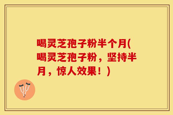 喝灵芝孢子粉半个月(喝灵芝孢子粉，坚持半月，惊人效果！)