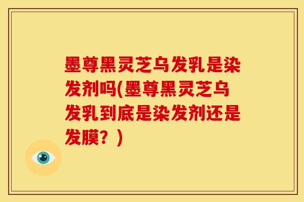 墨尊黑灵芝乌发乳是染发剂吗(墨尊黑灵芝乌发乳到底是染发剂还是发膜？)
