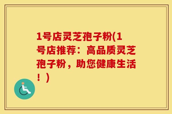 1号店灵芝孢子粉(1号店推荐：高品质灵芝孢子粉，助您健康生活！)