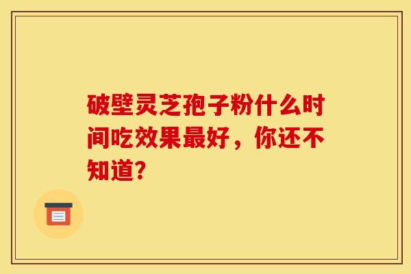 破壁灵芝孢子粉什么时间吃效果最好，你还不知道？