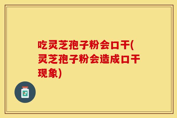 吃灵芝孢子粉会口干(灵芝孢子粉会造成口干现象)