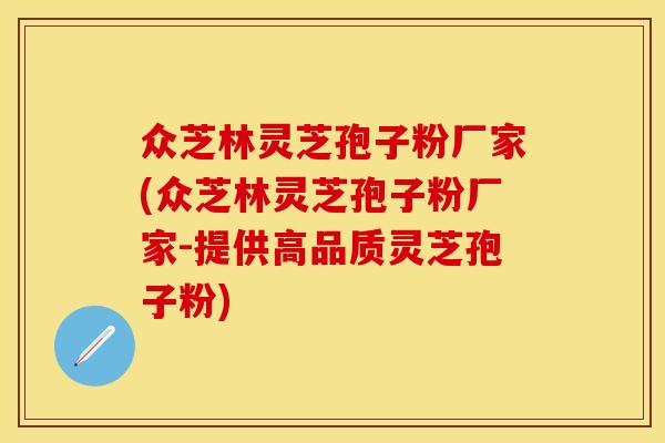 众芝林灵芝孢子粉厂家(众芝林灵芝孢子粉厂家-提供高品质灵芝孢子粉)