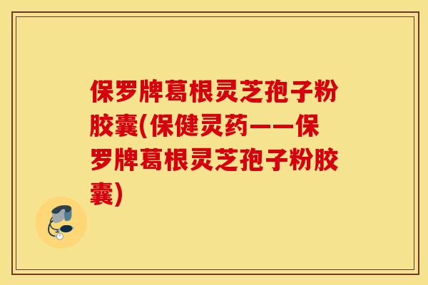 保罗牌葛根灵芝孢子粉胶囊(保健灵药——保罗牌葛根灵芝孢子粉胶囊)