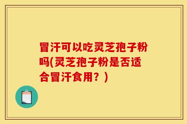 冒汗可以吃灵芝孢子粉吗(灵芝孢子粉是否适合冒汗食用？)