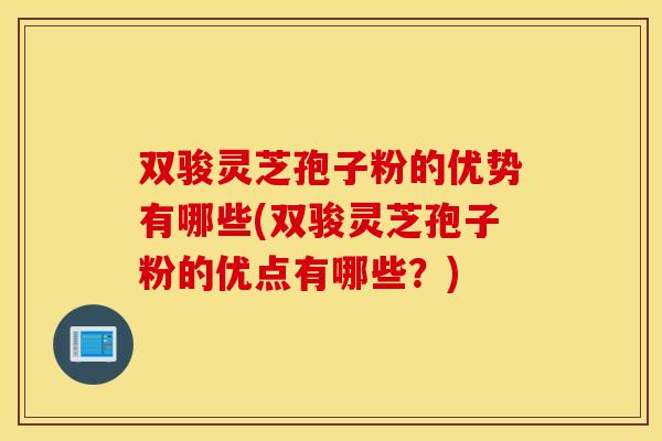 双骏灵芝孢子粉的优势有哪些(双骏灵芝孢子粉的优点有哪些？)