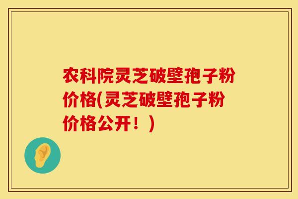 农科院灵芝破壁孢子粉价格(灵芝破壁孢子粉价格公开！)