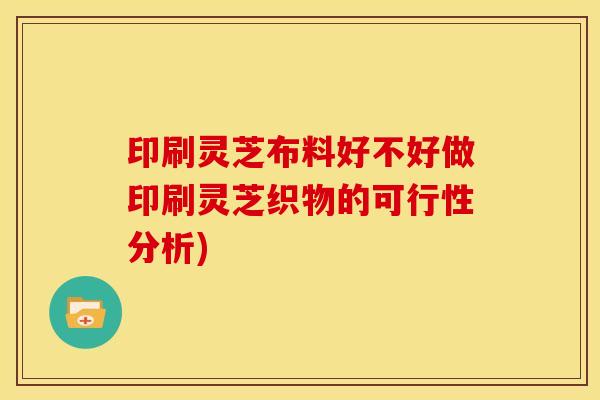 印刷灵芝布料好不好做印刷灵芝织物的可行性分析)