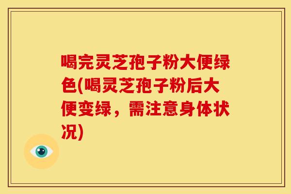 喝完灵芝孢子粉大便绿色(喝灵芝孢子粉后大便变绿，需注意身体状况)