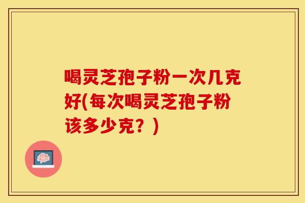 喝灵芝孢子粉一次几克好(每次喝灵芝孢子粉该多少克?) 喝灵芝孢子粉一次几克好(每次喝灵芝孢子粉该多少克?)