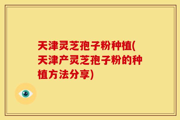 天津灵芝孢子粉种植(天津产灵芝孢子粉的种植方法分享)