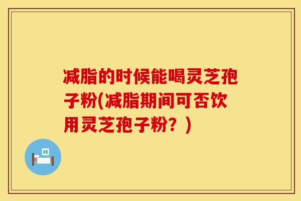 减脂的时候能喝灵芝孢子粉(减脂期间可否饮用灵芝孢子粉?) 减脂的时候能喝灵芝孢子粉(减脂期间可否饮用灵芝孢子粉?)