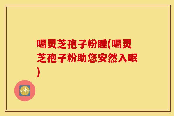 喝灵芝孢子粉睡(喝灵芝孢子粉助您安然入眠)