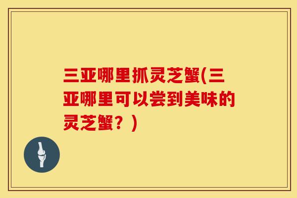 三亚哪里抓灵芝蟹(三亚哪里可以尝到美味的灵芝蟹？)